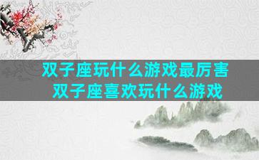 双子座玩什么游戏最厉害 双子座喜欢玩什么游戏